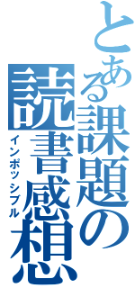 とある課題の読書感想文（インポッシブル）