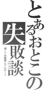 とあるおとこの失敗談（何！？お前感じてんの！？）