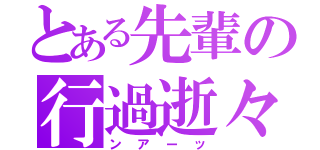 とある先輩の行過逝々（ンアーッ）