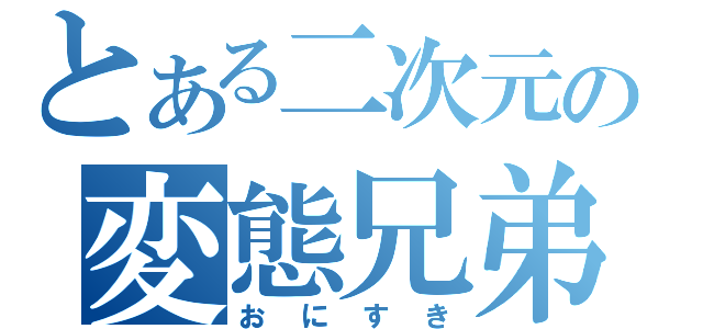 とある二次元の変態兄弟（おにすき）