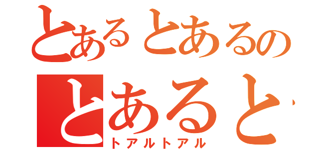 とあるとあるのとあるとあるの（トアルトアル）