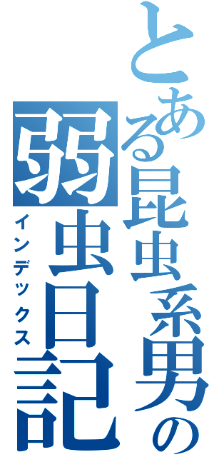 とある昆虫系男子の弱虫日記（インデックス）