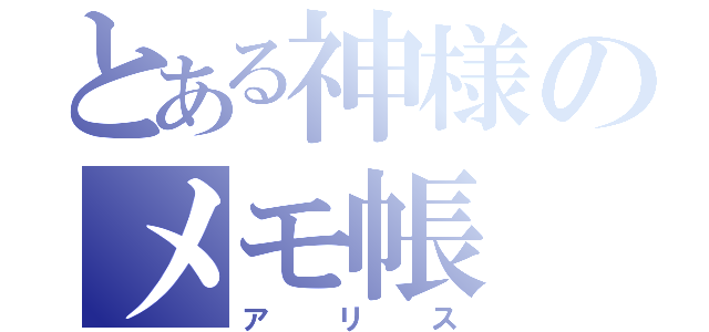 とある神様のメモ帳（アリス）