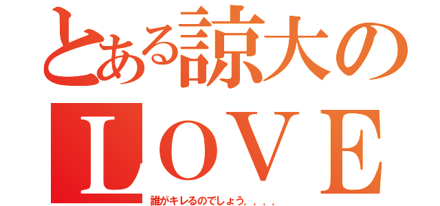 とある諒大のＬＯＶＥ（誰がキレるのでしょう．．．．）