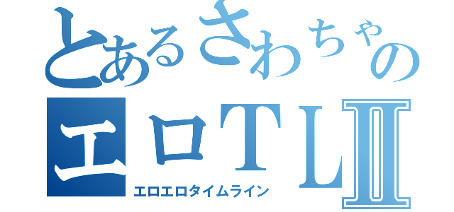 とあるさわちゃんのエロＴＬⅡ（エロエロタイムライン）