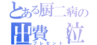 とある厨二病の出費（泣）（プレゼント）