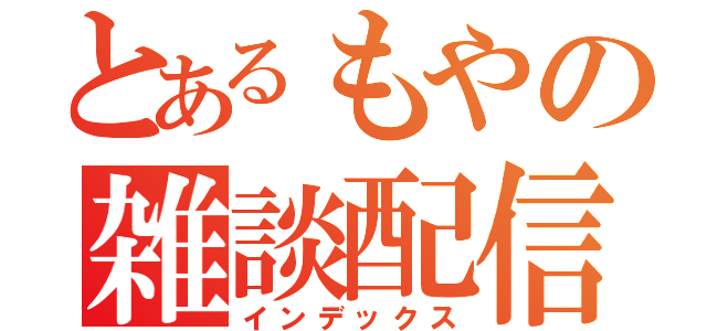 とあるもやの雑談配信（インデックス）