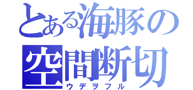 とある海豚の空間断切（ウデヲフル）