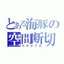 とある海豚の空間断切（ウデヲフル）