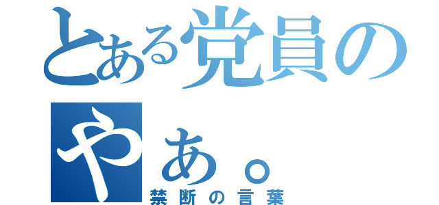 とある党員のやぁ。（禁断の言葉）