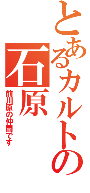 とあるカルトの石原（前川原の仲間です）