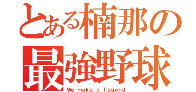 とある楠那の最強野球（Ｗｅ ｍａｋｅ ａ Ｌｅｇｅｎｄ）