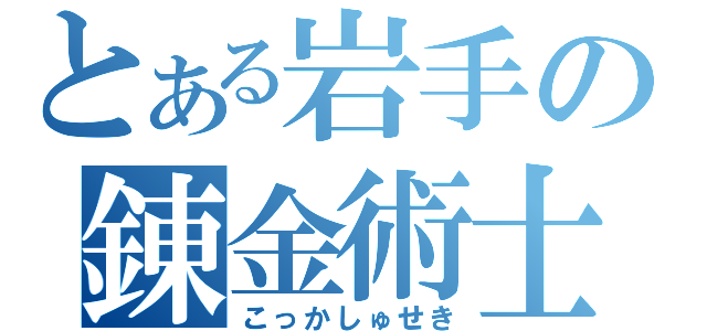 とある岩手の錬金術士（こっかしゅせき）