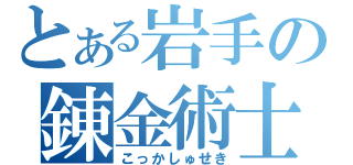 とある岩手の錬金術士（こっかしゅせき）