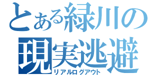 とある緑川の現実逃避（リアルログアウト）