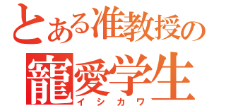 とある准教授の寵愛学生（イシカワ）