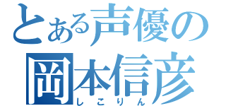 とある声優の岡本信彦（しこりん）