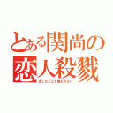 とある関尚の恋人殺戮（恋したことを恨むがよい）