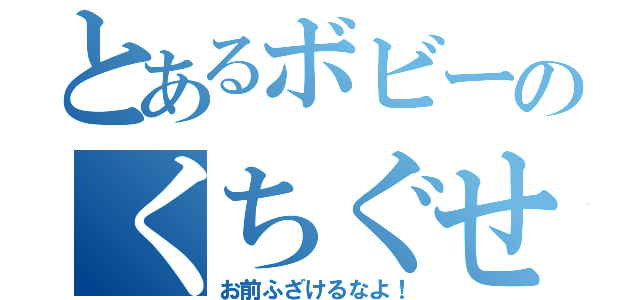 とあるボビーのくちぐせ（お前ふざけるなよ！）