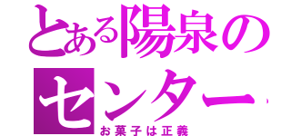 とある陽泉のセンター（お菓子は正義）