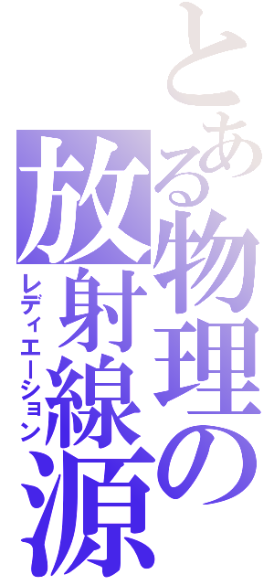 とある物理の放射線源（レディエーション）