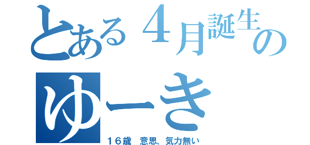 とある４月誕生のゆーき（１６歳 意思、気力無い）