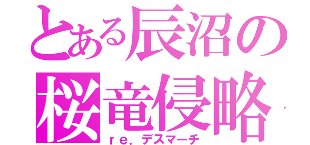 とある辰沼の桜竜侵略（ｒｅ．デスマーチ）