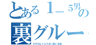 とある１－５男子の裏グループ（クラスに１人うざい奴いる説）