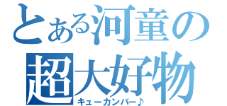 とある河童の超大好物（キューカンバー♪）