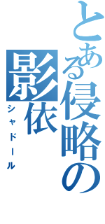 とある侵略の影依（シャドール）