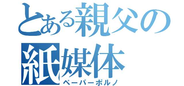 とある親父の紙媒体（ペーパーポルノ）