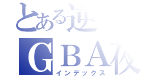 とある逆月のＧＢＡ夜（インデックス）