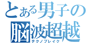 とある男子の脳波超越（テクノブレイク）