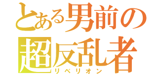 とある男前の超反乱者（リベリオン）