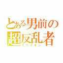 とある男前の超反乱者（リベリオン）