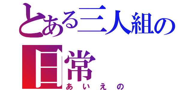 とある三人組の日常（あいえの）