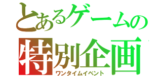 とあるゲームの特別企画（ワンタイムイベント）