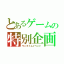 とあるゲームの特別企画（ワンタイムイベント）