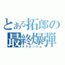 とある拓郎の最終爆弾（タクロニウム）