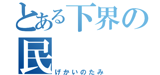 とある下界の民（げかいのたみ）