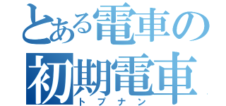 とある電車の初期電車（トプナン）