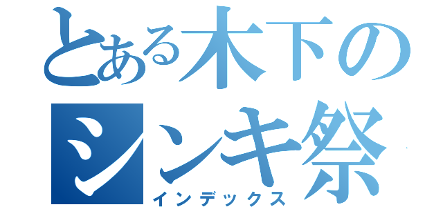 とある木下のシンキ祭り（インデックス）