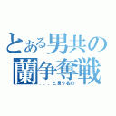 とある男共の蘭争奪戦（．．．と言う名の）