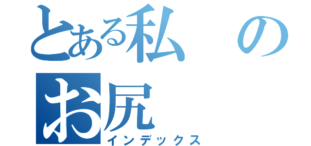 とある私のお尻（インデックス）