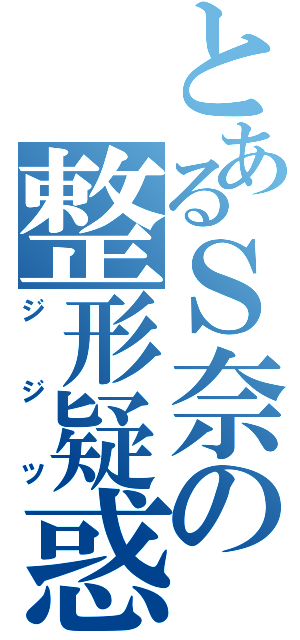 とあるＳ奈の整形疑惑（ジジツ）