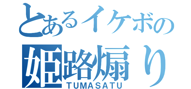 とあるイケボの姫路煽り厨（ＴＵＭＡＳＡＴＵ）