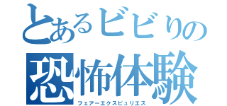 とあるビビりの恐怖体験（フェアーエクスピュリエス）