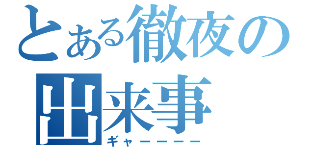 とある徹夜の出来事（ギャーーーー）