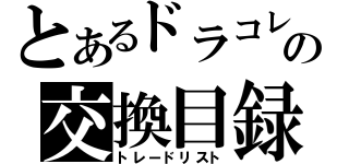 とあるドラコレの交換目録（トレードリスト）