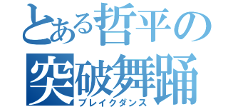 とある哲平の突破舞踊（ブレイクダンス）